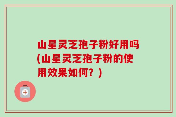 山星灵芝孢子粉好用吗(山星灵芝孢子粉的使用效果如何?)-第1张图片-卓越灵芝孢子粉 山星灵芝孢子粉好用吗(山星灵芝孢子粉的使用效果如何?)-第1张图片-卓越灵芝孢子粉
