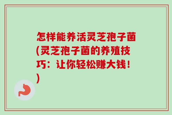 怎样能养活灵芝孢子菌(灵芝孢子菌的养殖技巧：让你轻松赚大钱！)-第1张图片-卓越灵芝孢子粉