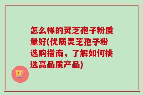怎么样的灵芝孢子粉质量好(优质灵芝孢子粉选购指南,了解如何挑选高品质产品)-第1张图片-卓越灵芝孢子粉 怎么样的灵芝孢子粉质量好(优质灵芝孢子粉选购指南,了解如何挑选高品质产品)-第1张图片-卓越灵芝孢子粉