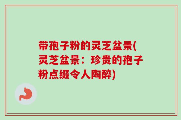 带孢子粉的灵芝盆景(灵芝盆景:珍贵的孢子粉点缀令人陶醉)-第1张图片-卓越灵芝孢子粉 带孢子粉的灵芝盆景(灵芝盆景:珍贵的孢子粉点缀令人陶醉)-第1张图片-卓越灵芝孢子粉
