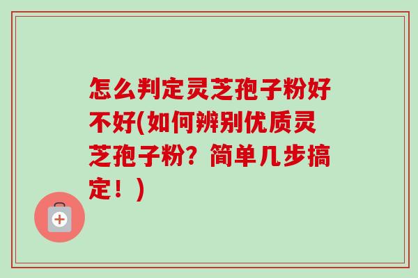 怎么判定灵芝孢子粉好不好(如何辨别优质灵芝孢子粉?简单几步搞定!)-第1张图片-卓越灵芝孢子粉 怎么判定灵芝孢子粉好不好(如何辨别优质灵芝孢子粉?简单几步搞定!)-第1张图片-卓越灵芝孢子粉