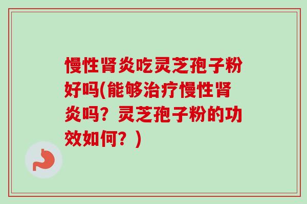 慢性肾炎吃灵芝孢子粉好吗(能够治疗慢性肾炎吗？灵芝孢子粉的功效如何？)-第1张图片-卓越灵芝孢子粉