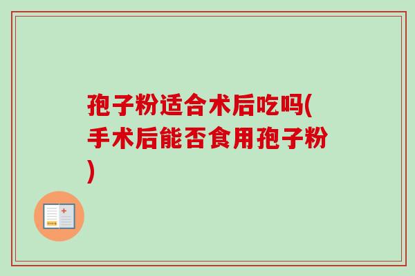 孢子粉适合术后吃吗(手术后能否食用孢子粉)-第1张图片-卓越灵芝孢子粉