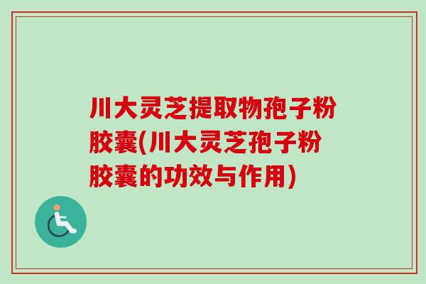 川大灵芝提取物孢子粉胶囊(川大灵芝孢子粉胶囊的功效与作用)-第1张图片-卓越灵芝孢子粉