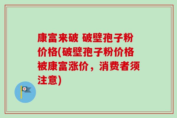 康富来破 破壁孢子粉价格(破壁孢子粉价格被康富涨价,消费者须注意)-第1张图片-卓越灵芝孢子粉 康富来破 破壁孢子粉价格(破壁孢子粉价格被康富涨价,消费者须注意)-第1张图片-卓越灵芝孢子粉