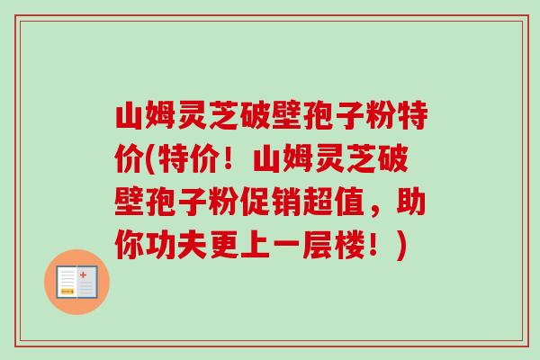 山姆灵芝破壁孢子粉特价(特价!山姆灵芝破壁孢子粉促销超值,助你功夫更上一层楼!)-第1张图片-卓越灵芝孢子粉 山姆灵芝破壁孢子粉特价(特价!山姆灵芝破壁孢子粉促销超值,助你功夫更上一层楼!)-第1张图片-卓越灵芝孢子粉