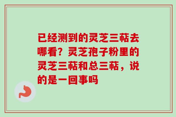 已经测到的灵芝三萜去哪看?灵芝孢子粉里的灵芝三萜和总三萜,说的是一回事吗-第1张图片-卓越灵芝孢子粉 已经测到的灵芝三萜去哪看?灵芝孢子粉里的灵芝三萜和总三萜,说的是一回事吗-第1张图片-卓越灵芝孢子粉