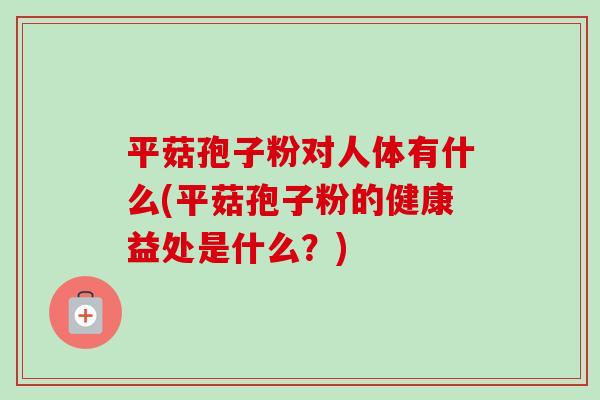 平菇孢子粉对人体有什么(平菇孢子粉的健康益处是什么？)-第1张图片-卓越灵芝孢子粉