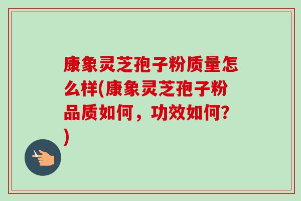 康象灵芝孢子粉质量怎么样(康象灵芝孢子粉品质如何,功效如何?)-第1张图片-卓越灵芝孢子粉 康象灵芝孢子粉质量怎么样(康象灵芝孢子粉品质如何,功效如何?)-第1张图片-卓越灵芝孢子粉