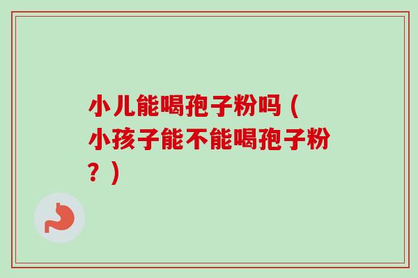 小儿能喝孢子粉吗 (小孩子能不能喝孢子粉?)-第1张图片-卓越灵芝孢子粉 小儿能喝孢子粉吗 (小孩子能不能喝孢子粉?)-第1张图片-卓越灵芝孢子粉