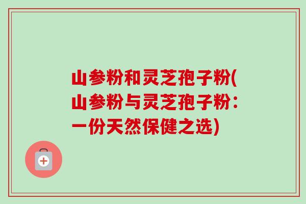 山参粉和灵芝孢子粉(山参粉与灵芝孢子粉:一份天然保健之选)-第1张图片-卓越灵芝孢子粉 山参粉和灵芝孢子粉(山参粉与灵芝孢子粉:一份天然保健之选)-第1张图片-卓越灵芝孢子粉