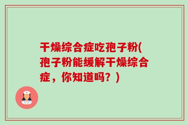 干燥综合症吃孢子粉(孢子粉能缓解干燥综合症,你知道吗?)-第1张图片-卓越灵芝孢子粉 干燥综合症吃孢子粉(孢子粉能缓解干燥综合症,你知道吗?)-第1张图片-卓越灵芝孢子粉