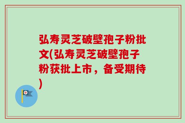 弘寿灵芝破壁孢子粉批文(弘寿灵芝破壁孢子粉获批上市,备受期待)-第1张图片-卓越灵芝孢子粉 弘寿灵芝破壁孢子粉批文(弘寿灵芝破壁孢子粉获批上市,备受期待)-第1张图片-卓越灵芝孢子粉