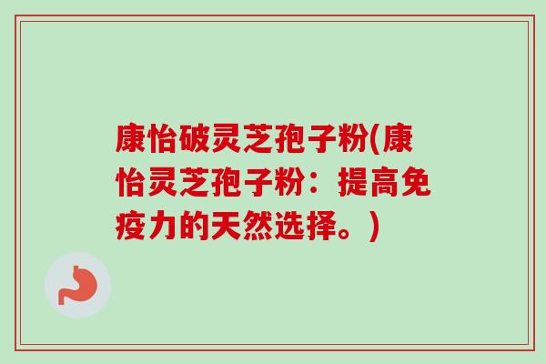 康怡破灵芝孢子粉(康怡灵芝孢子粉:提高免疫力的天然选择。)-第1张图片-卓越灵芝孢子粉 康怡破灵芝孢子粉(康怡灵芝孢子粉:提高免疫力的天然选择。)-第1张图片-卓越灵芝孢子粉