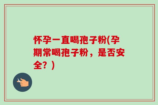怀孕一直喝孢子粉(孕期常喝孢子粉,是否安全?)-第1张图片-卓越灵芝孢子粉 怀孕一直喝孢子粉(孕期常喝孢子粉,是否安全?)-第1张图片-卓越灵芝孢子粉
