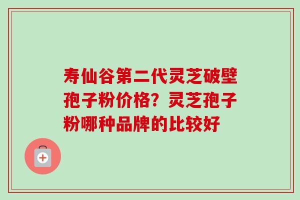 寿仙谷第二代灵芝破壁孢子粉价格?灵芝孢子粉哪种品牌的比较好-第1张图片-卓越灵芝孢子粉 寿仙谷第二代灵芝破壁孢子粉价格?灵芝孢子粉哪种品牌的比较好-第1张图片-卓越灵芝孢子粉