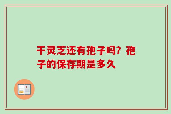 干灵芝还有孢子吗?孢子的保存期是多久-第1张图片-卓越灵芝孢子粉 干灵芝还有孢子吗?孢子的保存期是多久-第1张图片-卓越灵芝孢子粉