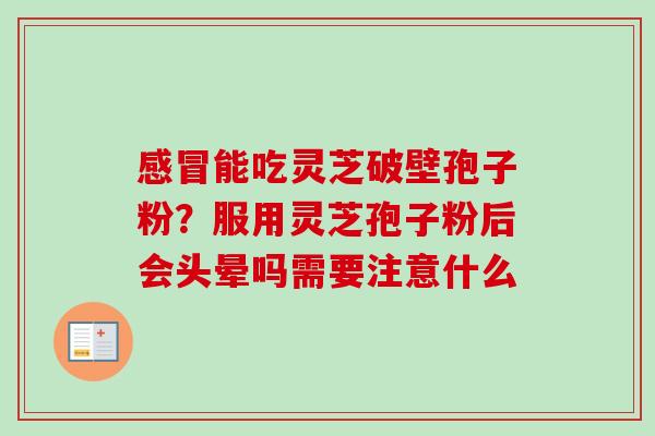 感冒能吃灵芝破壁孢子粉?服用灵芝孢子粉后会头晕吗需要注意什么-第1张图片-卓越灵芝孢子粉 感冒能吃灵芝破壁孢子粉?服用灵芝孢子粉后会头晕吗需要注意什么-第1张图片-卓越灵芝孢子粉