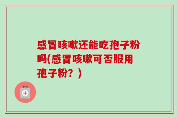 感冒咳嗽还能吃孢子粉吗(感冒咳嗽可否服用孢子粉?)-第1张图片-卓越灵芝孢子粉 感冒咳嗽还能吃孢子粉吗(感冒咳嗽可否服用孢子粉?)-第1张图片-卓越灵芝孢子粉
