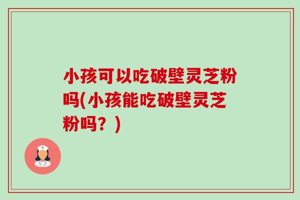 小孩可以吃破壁灵芝粉吗(小孩能吃破壁灵芝粉吗?)-第1张图片-卓越灵芝孢子粉 小孩可以吃破壁灵芝粉吗(小孩能吃破壁灵芝粉吗?)-第1张图片-卓越灵芝孢子粉