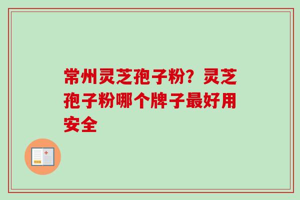 常州灵芝孢子粉?灵芝孢子粉哪个牌子最好用安全-第1张图片-卓越灵芝孢子粉 常州灵芝孢子粉?灵芝孢子粉哪个牌子最好用安全-第1张图片-卓越灵芝孢子粉