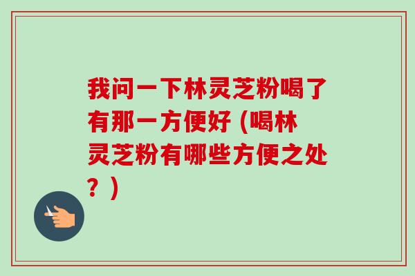 我问一下林灵芝粉喝了有那一方便好 (喝林灵芝粉有哪些方便之处?)-第1张图片-卓越灵芝孢子粉 我问一下林灵芝粉喝了有那一方便好 (喝林灵芝粉有哪些方便之处?)-第1张图片-卓越灵芝孢子粉