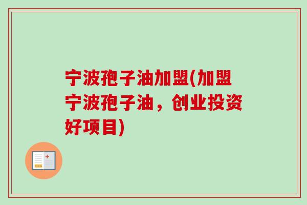 宁波孢子油加盟(加盟宁波孢子油,创业投资好项目)-第1张图片-卓越灵芝孢子粉 宁波孢子油加盟(加盟宁波孢子油,创业投资好项目)-第1张图片-卓越灵芝孢子粉
