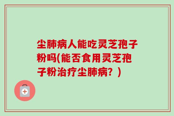 尘肺病人能吃灵芝孢子粉吗(能否食用灵芝孢子粉治疗尘肺病？)-第1张图片-卓越灵芝孢子粉