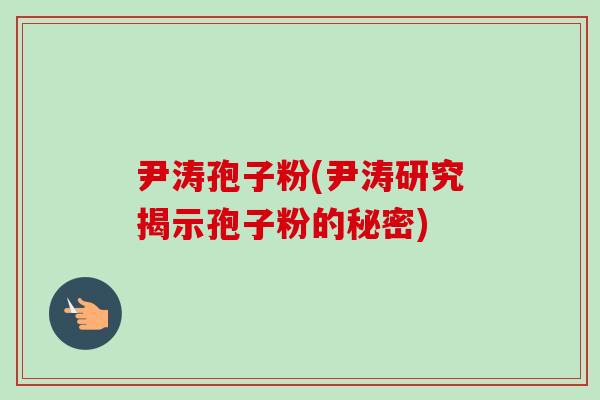 尹涛孢子粉(尹涛研究揭示孢子粉的秘密)-第1张图片-卓越灵芝孢子粉 尹涛孢子粉(尹涛研究揭示孢子粉的秘密)-第1张图片-卓越灵芝孢子粉
