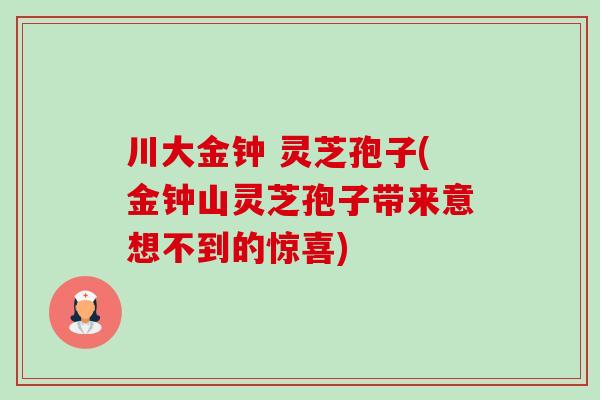 川大金钟 灵芝孢子(金钟山灵芝孢子带来意想不到的惊喜)-第1张图片-卓越灵芝孢子粉 川大金钟 灵芝孢子(金钟山灵芝孢子带来意想不到的惊喜)-第1张图片-卓越灵芝孢子粉