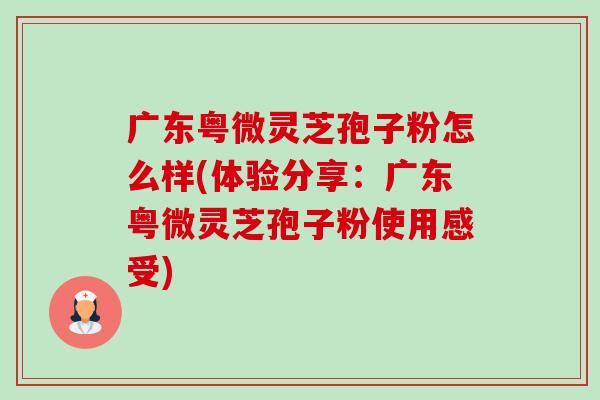 广东粤微灵芝孢子粉怎么样(体验分享:广东粤微灵芝孢子粉使用感受)-第1张图片-卓越灵芝孢子粉 广东粤微灵芝孢子粉怎么样(体验分享:广东粤微灵芝孢子粉使用感受)-第1张图片-卓越灵芝孢子粉