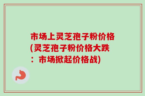 市场上灵芝孢子粉价格(灵芝孢子粉价格大跌:市场掀起价格战)-第1张图片-卓越灵芝孢子粉 市场上灵芝孢子粉价格(灵芝孢子粉价格大跌:市场掀起价格战)-第1张图片-卓越灵芝孢子粉