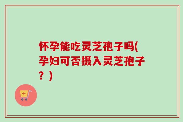 怀孕能吃灵芝孢子吗(孕妇可否摄入灵芝孢子?)-第1张图片-卓越灵芝孢子粉 怀孕能吃灵芝孢子吗(孕妇可否摄入灵芝孢子?)-第1张图片-卓越灵芝孢子粉