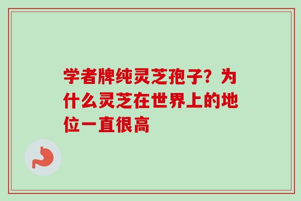 学者牌纯灵芝孢子?为什么灵芝在世界上的地位一直很高-第1张图片-卓越灵芝孢子粉 学者牌纯灵芝孢子?为什么灵芝在世界上的地位一直很高-第1张图片-卓越灵芝孢子粉