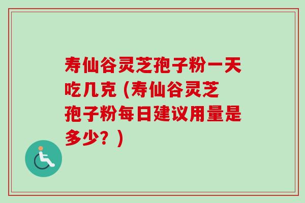 寿仙谷灵芝孢子粉一天吃几克 (寿仙谷灵芝孢子粉每日建议用量是多少?)-第1张图片-卓越灵芝孢子粉 寿仙谷灵芝孢子粉一天吃几克 (寿仙谷灵芝孢子粉每日建议用量是多少?)-第1张图片-卓越灵芝孢子粉