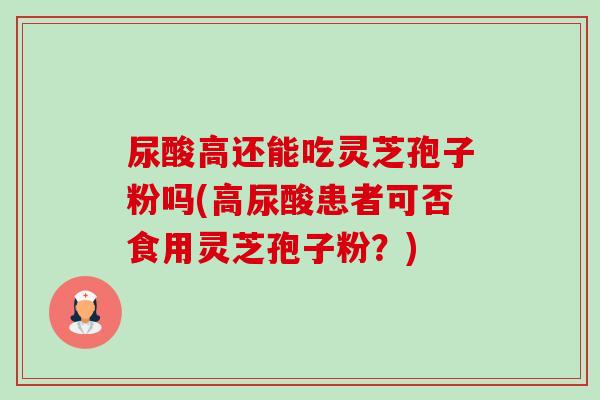 尿酸高还能吃灵芝孢子粉吗(高尿酸患者可否食用灵芝孢子粉?)-第1张图片-卓越灵芝孢子粉 尿酸高还能吃灵芝孢子粉吗(高尿酸患者可否食用灵芝孢子粉?)-第1张图片-卓越灵芝孢子粉