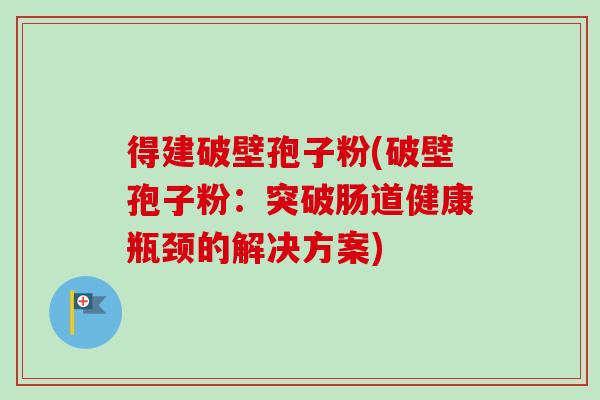 得建破壁孢子粉(破壁孢子粉:突破肠道健康瓶颈的解决方案)-第1张图片-卓越灵芝孢子粉 得建破壁孢子粉(破壁孢子粉:突破肠道健康瓶颈的解决方案)-第1张图片-卓越灵芝孢子粉