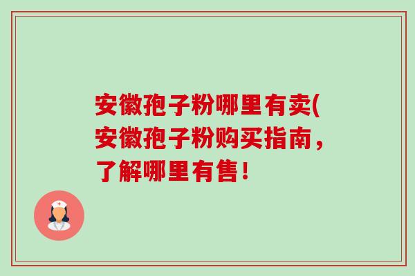 安徽孢子粉哪里有卖(安徽孢子粉购买指南,了解哪里有售!-第1张图片-卓越灵芝孢子粉 安徽孢子粉哪里有卖(安徽孢子粉购买指南,了解哪里有售!-第1张图片-卓越灵芝孢子粉