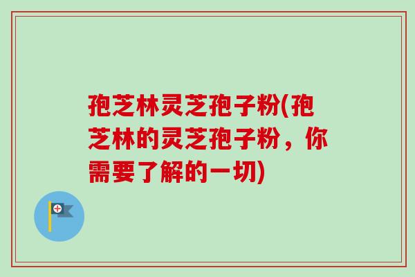 孢芝林灵芝孢子粉(孢芝林的灵芝孢子粉,你需要了解的一切)-第1张图片-卓越灵芝孢子粉 孢芝林灵芝孢子粉(孢芝林的灵芝孢子粉,你需要了解的一切)-第1张图片-卓越灵芝孢子粉