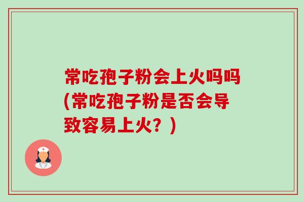 常吃孢子粉会上火吗吗(常吃孢子粉是否会导致容易上火?)-第1张图片-卓越灵芝孢子粉 常吃孢子粉会上火吗吗(常吃孢子粉是否会导致容易上火?)-第1张图片-卓越灵芝孢子粉