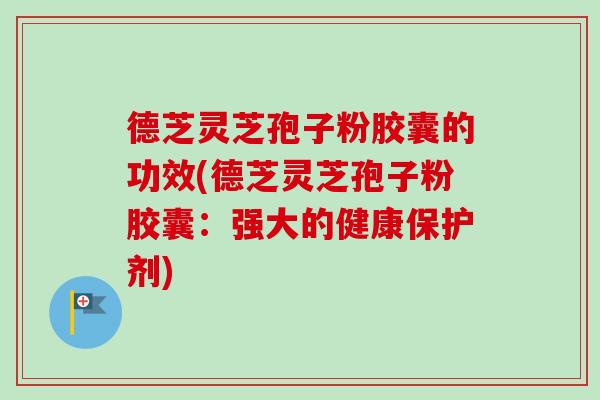 德芝灵芝孢子粉胶囊的功效(德芝灵芝孢子粉胶囊：强大的健康保护剂)-第1张图片-卓越灵芝孢子粉