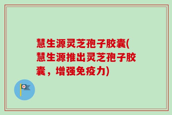 慧生源灵芝孢子胶囊(慧生源推出灵芝孢子胶囊,增强免疫力)-第1张图片-卓越灵芝孢子粉 慧生源灵芝孢子胶囊(慧生源推出灵芝孢子胶囊,增强免疫力)-第1张图片-卓越灵芝孢子粉