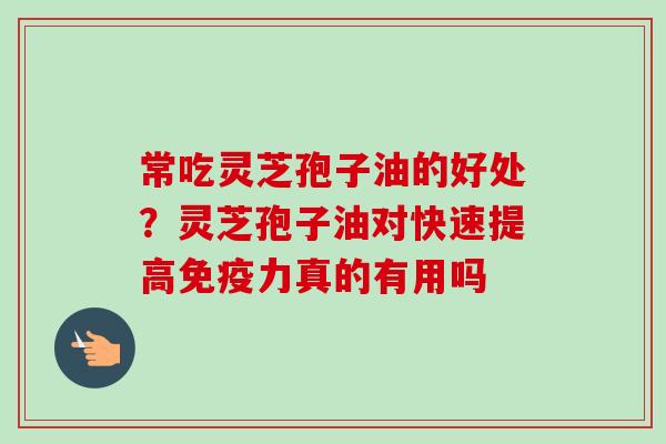 常吃灵芝孢子油的好处?灵芝孢子油对快速提高免疫力真的有用吗-第1张图片-卓越灵芝孢子粉 常吃灵芝孢子油的好处?灵芝孢子油对快速提高免疫力真的有用吗-第1张图片-卓越灵芝孢子粉