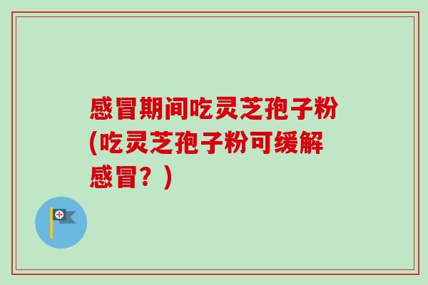 感冒期间吃灵芝孢子粉(吃灵芝孢子粉可缓解感冒?)-第1张图片-卓越灵芝孢子粉 感冒期间吃灵芝孢子粉(吃灵芝孢子粉可缓解感冒?)-第1张图片-卓越灵芝孢子粉