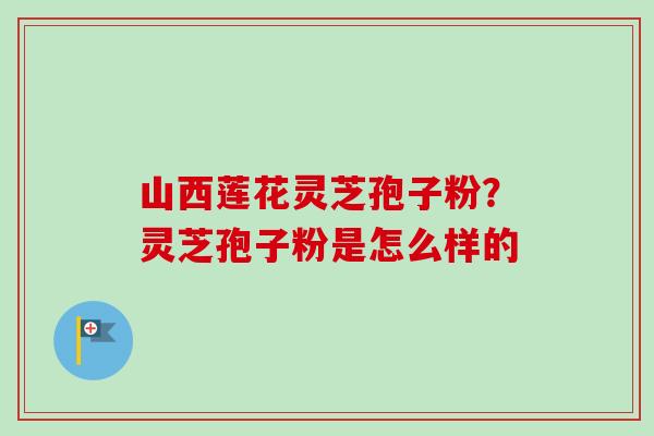 山西莲花灵芝孢子粉?灵芝孢子粉是怎么样的-第1张图片-卓越灵芝孢子粉 山西莲花灵芝孢子粉?灵芝孢子粉是怎么样的-第1张图片-卓越灵芝孢子粉