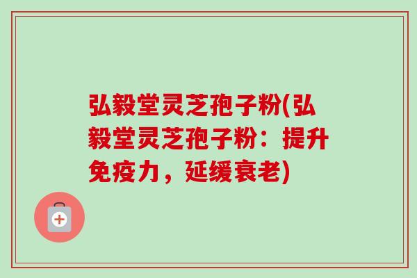 弘毅堂灵芝孢子粉(弘毅堂灵芝孢子粉：提升免疫力，延缓衰老)-第1张图片-卓越灵芝孢子粉