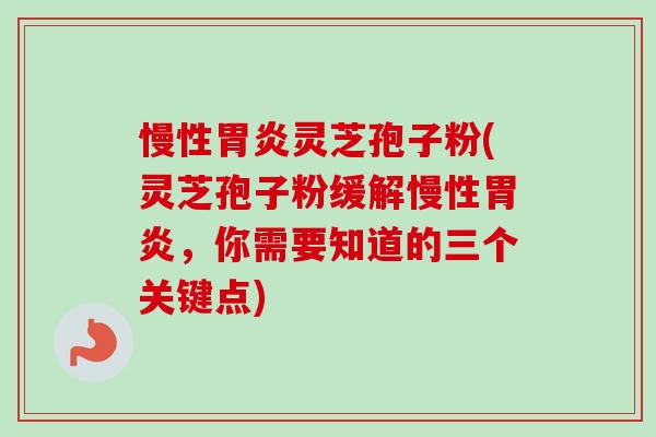 慢性胃炎灵芝孢子粉(灵芝孢子粉缓解慢性胃炎,你需要知道的三个关键点)-第1张图片-卓越灵芝孢子粉 慢性胃炎灵芝孢子粉(灵芝孢子粉缓解慢性胃炎,你需要知道的三个关键点)-第1张图片-卓越灵芝孢子粉