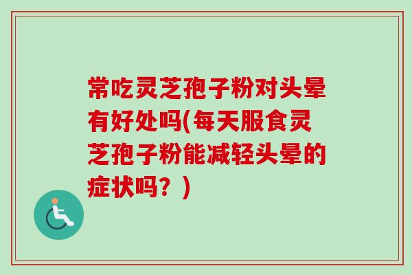 常吃灵芝孢子粉对头晕有好处吗(每天服食灵芝孢子粉能减轻头晕的症状吗?)-第1张图片-卓越灵芝孢子粉 常吃灵芝孢子粉对头晕有好处吗(每天服食灵芝孢子粉能减轻头晕的症状吗?)-第1张图片-卓越灵芝孢子粉