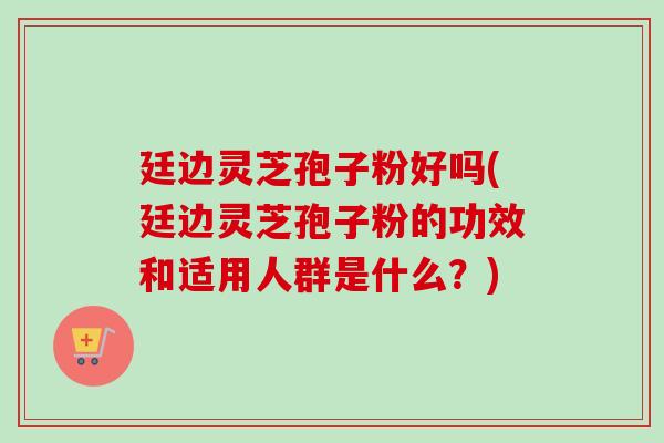 廷边灵芝孢子粉好吗(廷边灵芝孢子粉的功效和适用人群是什么?)-第1张图片-卓越灵芝孢子粉 廷边灵芝孢子粉好吗(廷边灵芝孢子粉的功效和适用人群是什么?)-第1张图片-卓越灵芝孢子粉