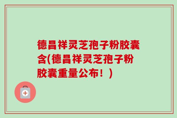 德昌祥灵芝孢子粉胶囊含(德昌祥灵芝孢子粉胶囊重量公布!)-第1张图片-卓越灵芝孢子粉 德昌祥灵芝孢子粉胶囊含(德昌祥灵芝孢子粉胶囊重量公布!)-第1张图片-卓越灵芝孢子粉